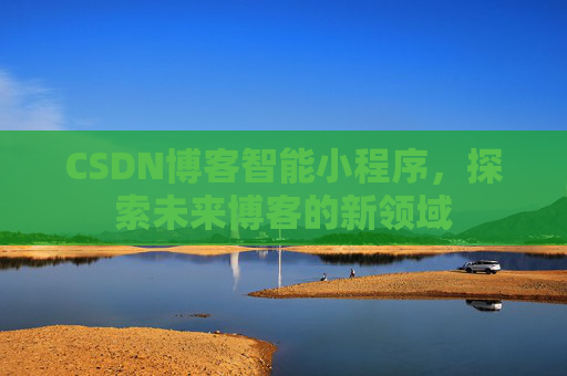 CSDN博客智能小程序,探索未来博客的新领域